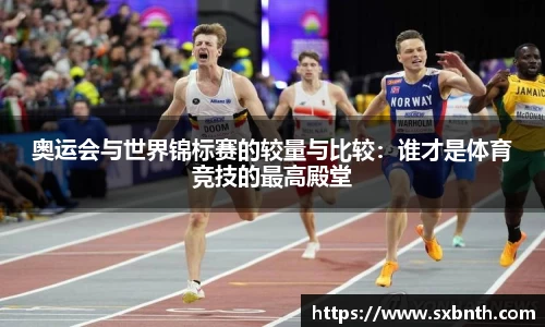 奥运会与世界锦标赛的较量与比较：谁才是体育竞技的最高殿堂
