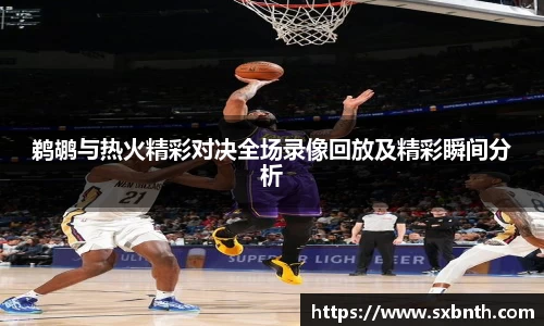 鹈鹕与热火精彩对决全场录像回放及精彩瞬间分析
